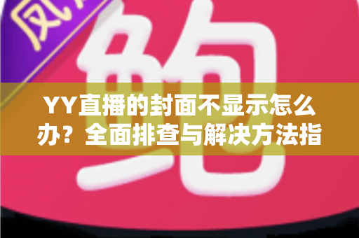YY直播的封面不显示怎么办?全面排查与解决方法指南,快速恢复封面正常显示 YY直播的封面不显示怎么办?全面排查与解决方法指南,快速恢复封面正常显示