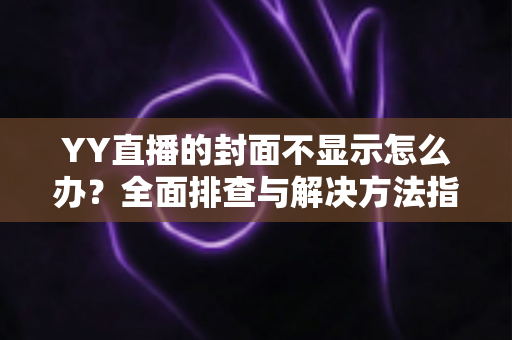 YY直播的封面不显示怎么办?全面排查与解决方法指南,快速恢复封面正常显示 YY直播的封面不显示怎么办?全面排查与解决方法指南,快速恢复封面正常显示