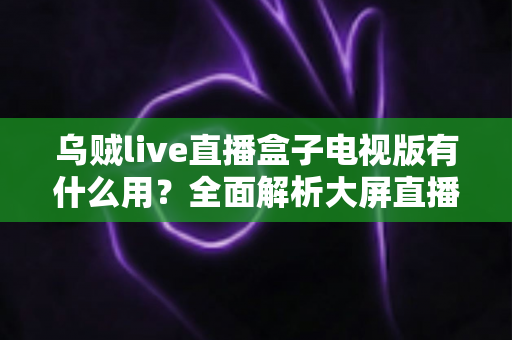乌贼live直播盒子电视版有什么用？全面解析大屏直播的实用功能与核心价值