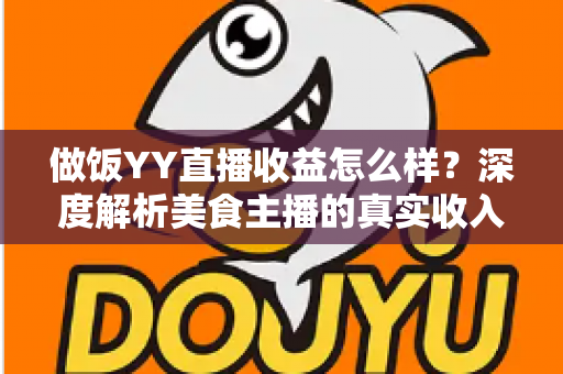 做饭YY直播收益怎么样？深度解析美食主播的真实收入与赚钱前景