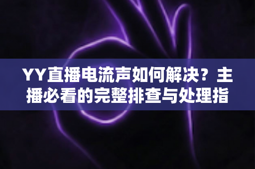 YY直播电流声如何解决?主播必看的完整排查与处理指南 YY直播电流声如何解决?主播必看的完整排查与处理指南