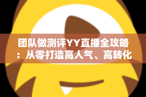 团队做测评YY直播全攻略:从零打造高人气、高转化直播测评账号的实战指南 团队做测评YY直播全攻略:从零打造高人气、高转化直播测评账号的实战指南