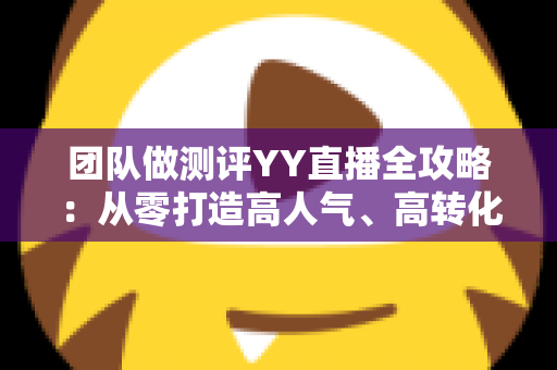 团队做测评YY直播全攻略:从零打造高人气、高转化直播测评账号的实战指南 团队做测评YY直播全攻略:从零打造高人气、高转化直播测评账号的实战指南