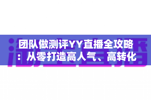 团队做测评YY直播全攻略：从零打造高人气、高转化直播测评账号的实战指南