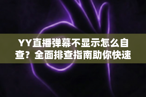 YY直播弹幕不显示怎么自查？全面排查指南助你快速恢复弹幕互动