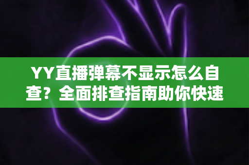 YY直播弹幕不显示怎么自查？全面排查指南助你快速恢复弹幕互动