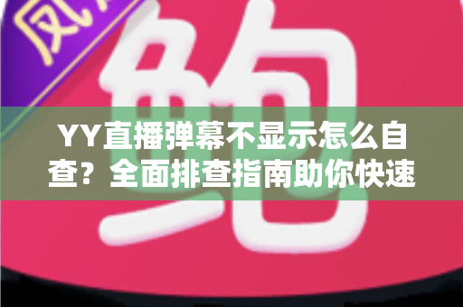 YY直播弹幕不显示怎么自查？全面排查指南助你快速恢复弹幕互动