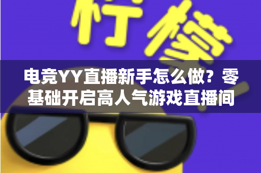 电竞YY直播新手怎么做?零基础开启高人气游戏直播间的完整实用指南 电竞YY直播新手怎么做?零基础开启高人气游戏直播间的完整实用指南