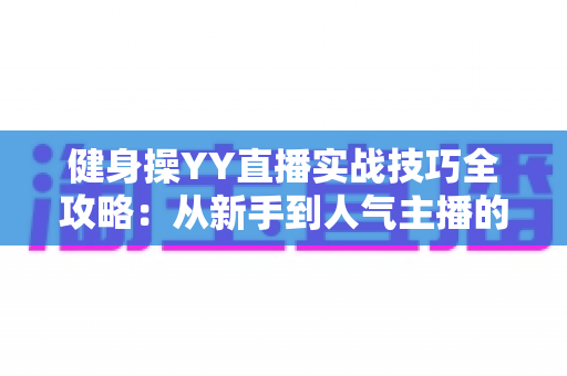 健身操YY直播实战技巧全攻略：从新手到人气主播的进阶之路