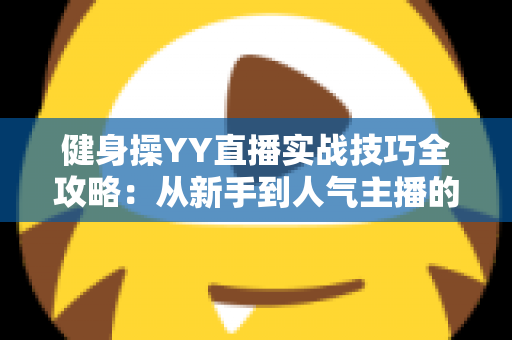 健身操YY直播实战技巧全攻略：从新手到人气主播的进阶之路