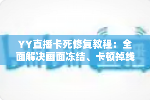 YY直播卡死修复教程:全面解决画面冻结、卡顿掉线的实用指南 YY直播卡死修复教程:全面解决画面冻结、卡顿掉线的实用指南