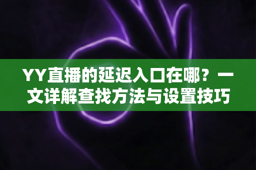YY直播的延迟入口在哪?一文详解查找方法与设置技巧,助你轻松掌控直播节奏 YY直播的延迟入口在哪?一文详解查找方法与设置技巧,助你轻松掌控直播节奏