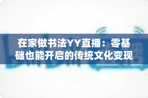 在家做书法YY直播:零基础也能开启的传统文化变现新途径 在家做书法YY直播:零基础也能开启的传统文化变现新途径