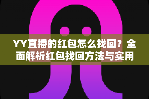 YY直播的红包怎么找回?全面解析红包找回方法与实用技巧,助您不遗漏任何福利 YY直播的红包怎么找回?全面解析红包找回方法与实用技巧,助您不遗漏任何福利
