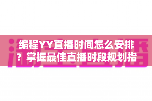 编程YY直播时间怎么安排?掌握最佳直播时段规划指南,助你快速涨粉变现 编程YY直播时间怎么安排?掌握最佳直播时段规划指南,助你快速涨粉变现