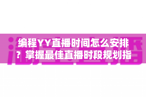 编程YY直播时间怎么安排?掌握最佳直播时段规划指南,助你快速涨粉变现 编程YY直播时间怎么安排?掌握最佳直播时段规划指南,助你快速涨粉变现