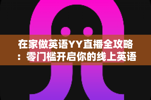 在家做英语YY直播全攻略:零门槛开启你的线上英语教学副业之路 在家做英语YY直播全攻略:零门槛开启你的线上英语教学副业之路