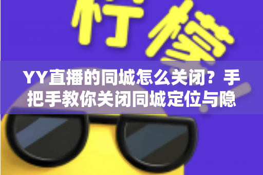 YY直播的同城怎么关闭？手把手教你关闭同城定位与隐私设置全攻略