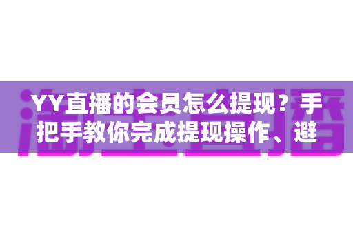 YY直播的会员怎么提现?手把手教你完成提现操作、避坑技巧与常见问题全解析 YY直播的会员怎么提现?手把手教你完成提现操作、避坑技巧与常见问题全解析