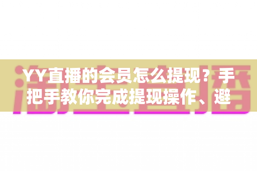 YY直播的会员怎么提现?手把手教你完成提现操作、避坑技巧与常见问题全解析 YY直播的会员怎么提现?手把手教你完成提现操作、避坑技巧与常见问题全解析