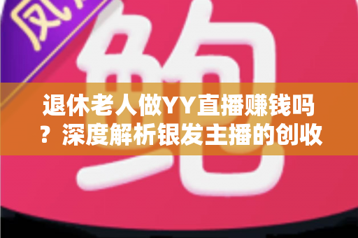退休老人做YY直播赚钱吗？深度解析银发主播的创收潜力与实用指南