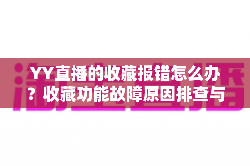YY直播的收藏报错怎么办?收藏功能故障原因排查与修复方法全攻略 YY直播的收藏报错怎么办?收藏功能故障原因排查与修复方法全攻略