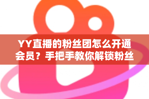 YY直播的粉丝团怎么开通会员？手把手教你解锁粉丝团会员全部福利