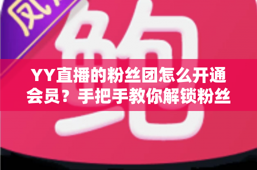 YY直播的粉丝团怎么开通会员？手把手教你解锁粉丝团会员全部福利