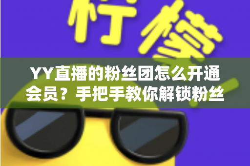 YY直播的粉丝团怎么开通会员？手把手教你解锁粉丝团会员全部福利
