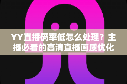 YY直播码率低怎么处理?主播必看的高清直播画质优化全攻略 YY直播码率低怎么处理?主播必看的高清直播画质优化全攻略