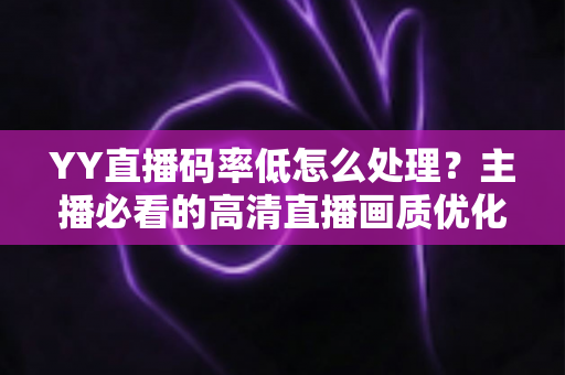 YY直播码率低怎么处理?主播必看的高清直播画质优化全攻略 YY直播码率低怎么处理?主播必看的高清直播画质优化全攻略