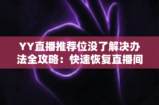 YY直播推荐位没了解决办法全攻略：快速恢复直播间曝光与人气的实用指南