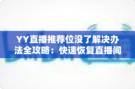 YY直播推荐位没了解决办法全攻略：快速恢复直播间曝光与人气的实用指南