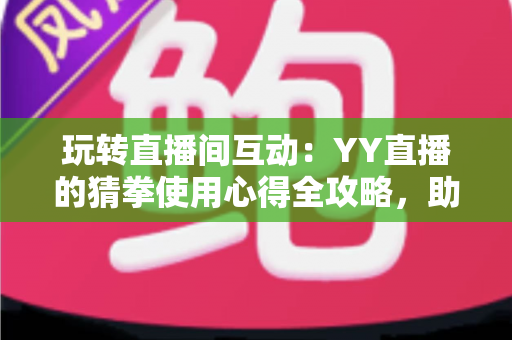 玩转直播间互动:YY直播的猜拳使用心得全攻略,助你轻松提升人气与互动乐趣 玩转直播间互动:YY直播的猜拳使用心得全攻略,助你轻松提升人气与互动乐趣
