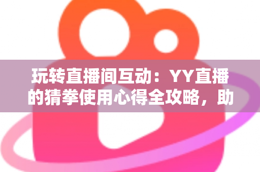 玩转直播间互动:YY直播的猜拳使用心得全攻略,助你轻松提升人气与互动乐趣 玩转直播间互动:YY直播的猜拳使用心得全攻略,助你轻松提升人气与互动乐趣