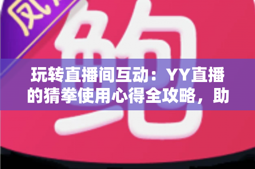 玩转直播间互动:YY直播的猜拳使用心得全攻略,助你轻松提升人气与互动乐趣 玩转直播间互动:YY直播的猜拳使用心得全攻略,助你轻松提升人气与互动乐趣