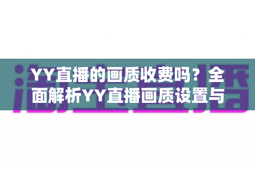 YY直播的画质收费吗？全面解析YY直播画质设置与观看费用指南