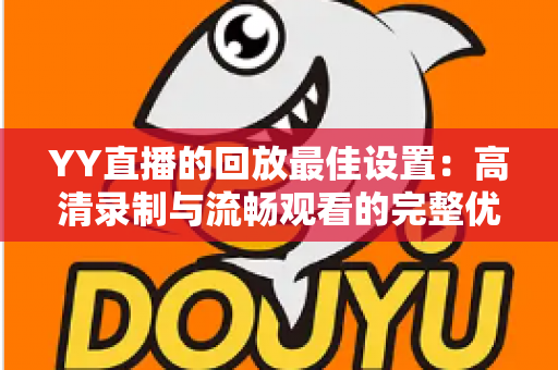 YY直播的回放最佳设置:高清录制与流畅观看的完整优化指南 YY直播的回放最佳设置:高清录制与流畅观看的完整优化指南