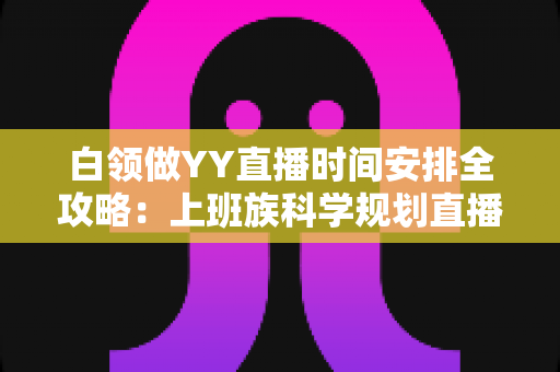 白领做YY直播时间安排全攻略:上班族科学规划直播时段,副业主业两不误 白领做YY直播时间安排全攻略:上班族科学规划直播时段,副业主业两不误