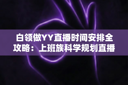 白领做YY直播时间安排全攻略:上班族科学规划直播时段,副业主业两不误 白领做YY直播时间安排全攻略:上班族科学规划直播时段,副业主业两不误