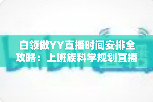 白领做YY直播时间安排全攻略:上班族科学规划直播时段,副业主业两不误 白领做YY直播时间安排全攻略:上班族科学规划直播时段,副业主业两不误