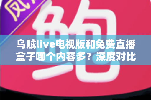 乌贼live电视版和免费直播盒子哪个内容多？深度对比全解析帮你选对观影方案