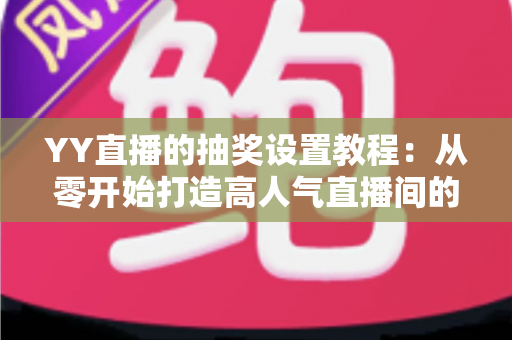 YY直播的抽奖设置教程：从零开始打造高人气直播间的完整攻略