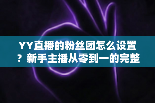 YY直播的粉丝团怎么设置?新手主播从零到一的完整运营攻略 YY直播的粉丝团怎么设置?新手主播从零到一的完整运营攻略