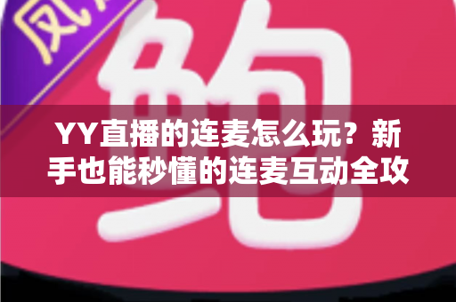 YY直播的连麦怎么玩?新手也能秒懂的连麦互动全攻略,解锁直播间社交新体验 YY直播的连麦怎么玩?新手也能秒懂的连麦互动全攻略,解锁直播间社交新体验
