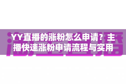 YY直播的涨粉怎么申请?主播快速涨粉申请流程与实用技巧全解析 YY直播的涨粉怎么申请?主播快速涨粉申请流程与实用技巧全解析