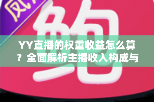 YY直播的权重收益怎么算？全面解析主播收入构成与权重提升实用攻略