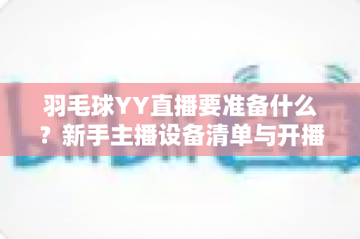羽毛球YY直播要准备什么？新手主播设备清单与开播全攻略