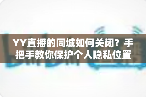 YY直播的同城如何关闭?手把手教你保护个人隐私位置信息的完整教程 YY直播的同城如何关闭?手把手教你保护个人隐私位置信息的完整教程
