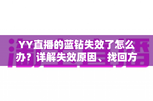 YY直播的蓝钻失效了怎么办?详解失效原因、找回方法与预防技巧全攻略 YY直播的蓝钻失效了怎么办?详解失效原因、找回方法与预防技巧全攻略